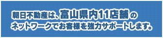 朝日不動産は、富山県内11店舗と東京都内１店舗のネットワークでお客様を強力にサポートします。