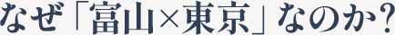なぜ「富山×東京」なのか？