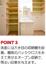 POINT3:洗面には大き目の収納棚を設置。棚奥のバッククロスをあえて見せるオープン収納で、明るい印象を与えます。