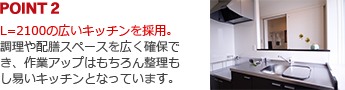 POINT2:L=2100の広いキッチンを採用。調理や配膳スペースを広く確保でき、作業アップはもちろん整理もし易いキッチンとなっています。