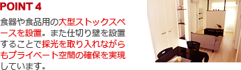 POINT4:食器や食品用の大型ストックスペースを設置。また仕切り壁を設置することで採光を取り入れながらもプライベート空間の確保を実現しています。