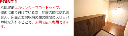 玄関収納はカウンターフロートタイプ。壁面に取り付けている為、地震の際に倒れません。床面と玄関収納の間の隙間にスリッパや靴を入れることで、玄関を広く利用できます。