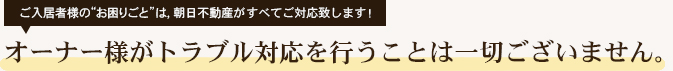 オーナー様がトラブル対応を行うことは一切ございません。